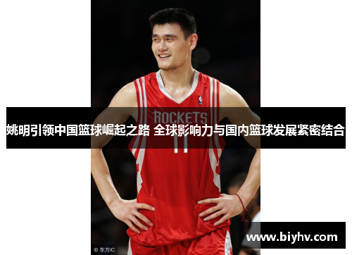 姚明引领中国篮球崛起之路 全球影响力与国内篮球发展紧密结合