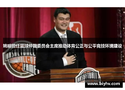 姚明担任篮球仲裁委员会主席推动体育公正与公平竞技环境建设