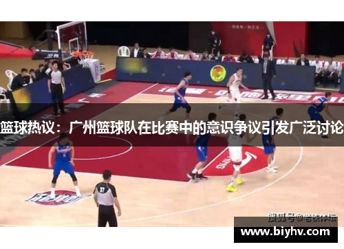 篮球热议：广州篮球队在比赛中的意识争议引发广泛讨论